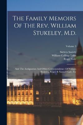 The Family Memoirs Of The Rev. William Stukeley, M.d.: And The Antiquarian And Other Correspondence Of William Stukeley, Roger & Samuel Gale, Etc; Volume 3 - Surtees Society,William Stukeley - cover