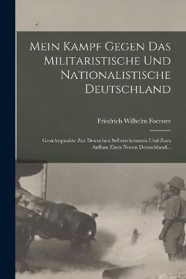 Mein Kampf Gegen Das Militaristische Und Nationalistische Deutschland: Gesichtspunkte Zur Deutschen Selbsterkenntnis Und Zum Aufbau Eines Neuen Deutschland... - Friedrich Wilhelm Foerster - cover