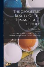 The Geometric Beauty Of The Human Figure Defined: To Which Is Prefixed A System Of AEsthetic Proportion Applicable To Architecture And The Other Formative Arts