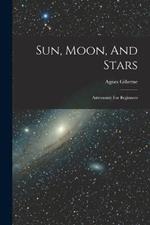Sun, Moon, And Stars: Astronomy For Beginners