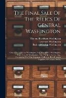 The Final Sale Of The Relics Of General Washington: Owned By Lawrence Washington, Esq., Bushrod C. Washington, Esq., Thos. B. Washington, Esq., And J.r.c. Lewis, Esq., Embracing The Most Important Collection Ever Brought Together, Of Letters, Deeds, - Lawrence Washington - cover