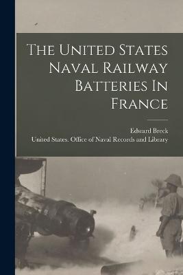 The United States Naval Railway Batteries In France - Edward Breck - cover