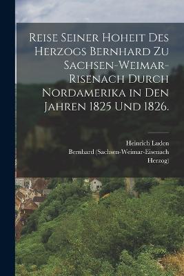 Reise seiner Hoheit des Herzogs Bernhard zu Sachsen-Weimar-Risenach durch Nordamerika in den Jahren 1825 und 1826. - Bernhard (Sachsen-Weimar-Eisenach,Herzog),Heinrich Luden - cover