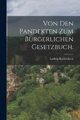 Von den Pandekten zum Bürgerlichen Gesetzbuch. - Ludwig Kuhlenbeck - cover