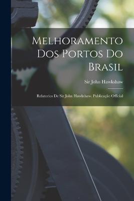 Melhoramento Dos Portos Do Brasil: Relatorios De Sir John Hawkshaw. Publicacao Official - John Hawkshaw - cover