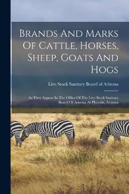 Brands And Marks Of Cattle, Horses, Sheep, Goats And Hogs: As They Appear In The Office Of The Live Stock Sanitary Board Of Arizona At Phoenix, Arizona - cover