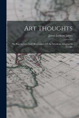 Art Thoughts: The Experiences And Observations Of An American Amateur In Europe - James Jackson Jarves - cover