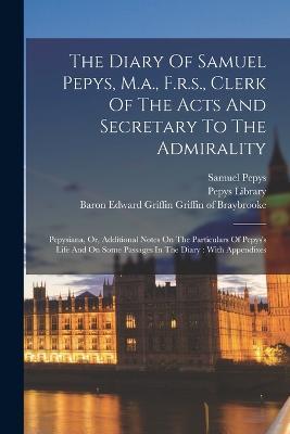 The Diary Of Samuel Pepys, M.a., F.r.s., Clerk Of The Acts And Secretary To The Admirality: Pepysiana, Or, Additional Notes On The Particulars Of Pepys's Life And On Some Passages In The Diary: With Appendixes - Samuel Pepys,Pepys Library - cover