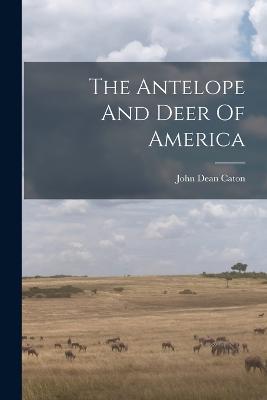 The Antelope And Deer Of America - John Dean Caton - cover