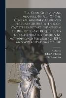 The Code Of Alabama, Adopted By Act Of The General Assembly Approved February 28, 1887, With Such Statutes Passed At The Session Of 1886-87, As Are Required To Be Incorporated Therein By Act Approved February 21, 1887, And With Citations Of The - Peter Hamilton - cover