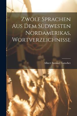 Zwoelf Sprachen Aus Dem Sudwesten Nordamerikas, Wortverzeichnisse - Albert Samuel Gatschet - cover