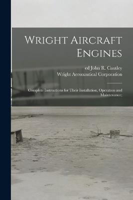 Wright Aircraft Engines; Complete Instructions for Their Installation, Operation and Maintenance; - Wright Aeronautical Corporation - cover