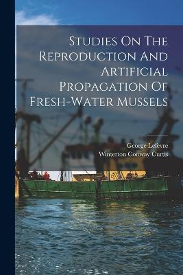 Studies On The Reproduction And Artificial Propagation Of Fresh-water Mussels - George LeFevre - cover