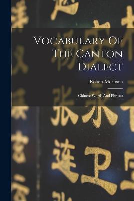 Vocabulary Of The Canton Dialect: Chinese Words And Phrases - Robert Morrison - cover