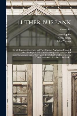 Luther Burbank: His Methods and Discoveries and Their Practical Application. Prepared From His Original Field Notes Covering More Than 100,000 Experiments Made During Forty Years Devoted to Plant Improvement, With the Assistance of the Luther Burbank...; Volume 01 - Luther 1849-1926 Burbank,Robert John,John Whitson - cover