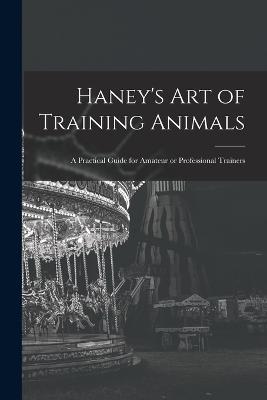 Haney's Art of Training Animals: A Practical Guide for Amateur or Professional Trainers - Anonymous - cover