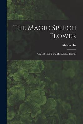 The Magic Speech Flower: Or, Little Luke and His Animal Friends - Melvin Hix - cover
