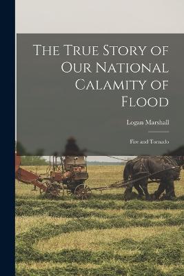 The True Story of Our National Calamity of Flood; Fire and Tornado - Logan Marshall - cover