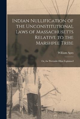 Indian Nullification of the Unconstitutional Laws of Massachusetts Relative to the Marshpee Tribe: Or, the Pretended Riot Explained - William Apes - cover