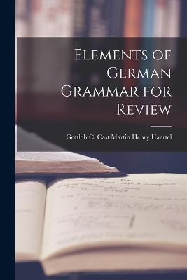 Elements of German Grammar for Review - Gottlob C Cast Martin Henry Haertel - cover