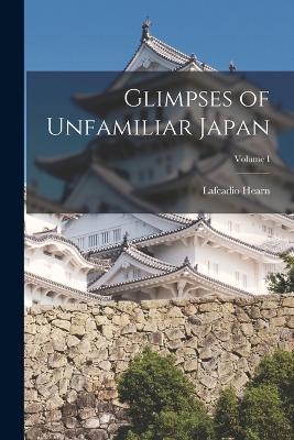 Glimpses of Unfamiliar Japan; Volume I - Lafcadio Hearn - cover
