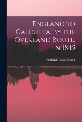 England to Calcutta, by the Overland Route, in 1845 - Frederick Walter Simms - cover