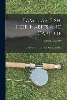 Familiar Fish, Their Habits and Capture: A Practical Book on Fresh-Water Game Fish - Eugene McCarthy - cover