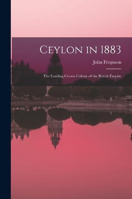 Ceylon in 1883: The Leading Crown Colony of the British Empire - John Ferguson - cover