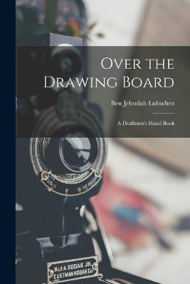 Over the Drawing Board: A Draftmen's Hand Book - Ben Jehudah Lubschez - cover