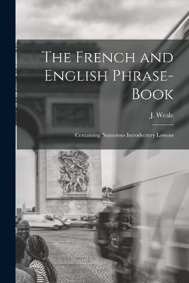 The French and English Phrase-Book: Containing Numerous Introductory Lessons - J Weale - cover