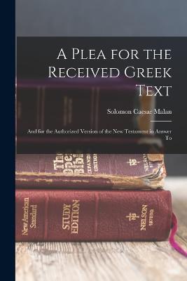 A Plea for the Received Greek Text: And for the Authorized Version of the New Testament in Answer To - Solomon Caesar Malan - cover