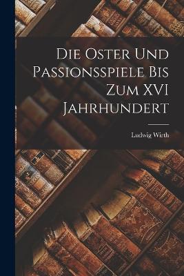 Die Oster und Passionsspiele bis Zum XVI Jahrhundert - Ludwig Wirth - cover