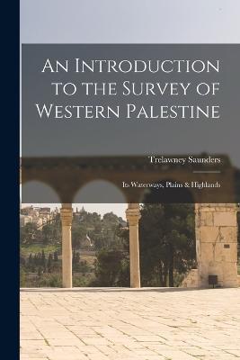 An Introduction to the Survey of Western Palestine: Its Waterways, Plains & Highlands - Trelawney Saunders - cover