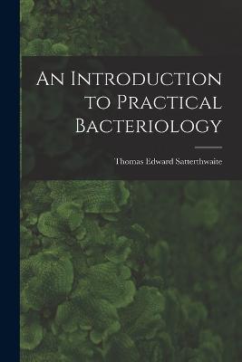 An Introduction to Practical Bacteriology - Thomas Edward Satterthwaite - cover