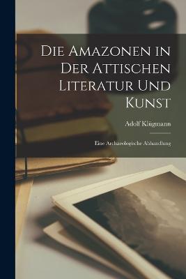 Die Amazonen in der Attischen Literatur und Kunst: Eine Archaeologische Abhandlung - Adolf Klugmann - cover