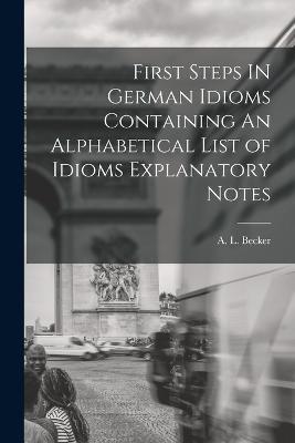 First Steps IN German Idioms Containing An Alphabetical List of Idioms Explanatory Notes - A L Becker - cover