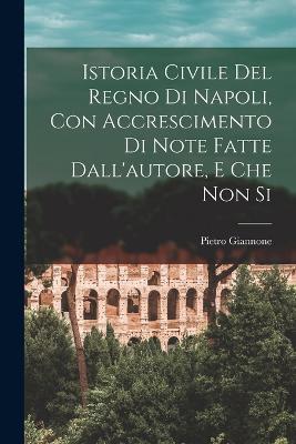 Istoria Civile del Regno di Napoli, con Accrescimento di Note Fatte Dall'autore, e che non Si - Pietro Giannone - cover
