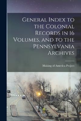 General Index to the Colonial Records in 16 Volumes, and to the Pennsylvania Archives - Making Of America Project - cover