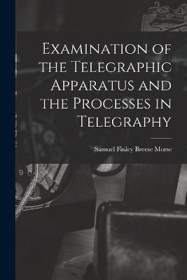 Examination of the Telegraphic Apparatus and the Processes in Telegraphy - Samuel Finley Breese Morse - cover