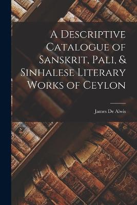 A Descriptive Catalogue of Sanskrit, Pali, & Sinhalese Literary Works of Ceylon - De Alwis James - cover