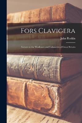 Fors Clavigera: Letters to the Workmen and Labourers of Great Britain - John Ruskin - cover
