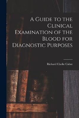 A Guide to the Clinical Examination of the Blood for Diagnostic Purposes - Richard Clarke Cabot - cover