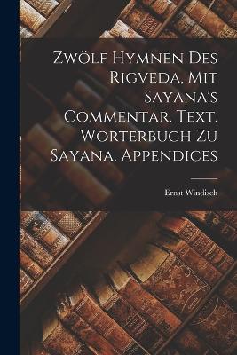 Zwoelf Hymnen des Rigveda, mit Sayana's Commentar. Text. Worterbuch zu Sayana. Appendices - Ernst Windisch - cover