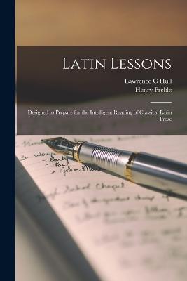 Latin Lessons: Designed to Prepare for the Intelligent Reading of Classical Latin Prose - Henry Preble,Lawrence C Hull - cover