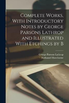Complete Works, With Introductory Notes by George Parsons Lathrop and Illustrated With Etchings by B - George Parsons Lathrop,Nathaniel Hawthorne - cover