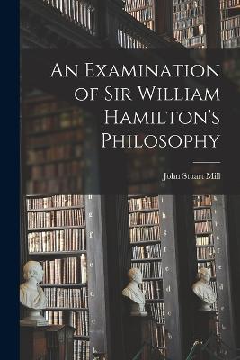 An Examination of Sir William Hamilton's Philosophy - John Stuart Mill - cover