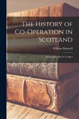 The History of Co-operation in Scotland: Its Inception and Its Leaders - William Maxwell - cover