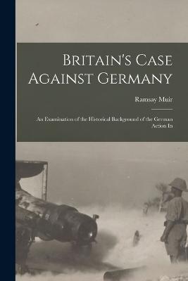 Britain's Case Against Germany; an Examination of the Historical Background of the German Action In - Ramsay Muir - cover