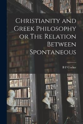Christianity and Greek Philosophy or The Relation Between Spontaneous - B F Cocker - cover