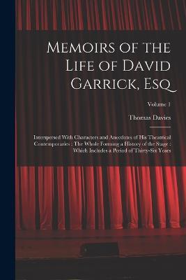 Memoirs of the Life of David Garrick, Esq: Interspersed With Characters and Anecdotes of His Theatrical Contemporaries: The Whole Forming a History of the Stage: Which Includes a Period of Thirty-Six Years; Volume 1 - Thomas Davies - cover